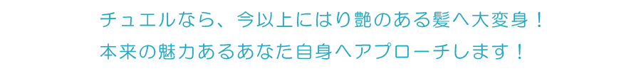 チュエルなら、今以上にはり艶のある髪へ大変身！本来の魅力あるあなた自身へアプローチします！